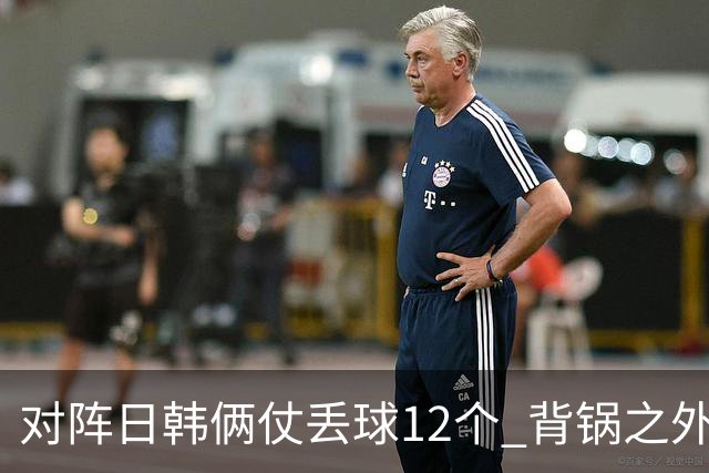 对阵日韩俩仗丢球12个 背锅之外国安门将没责任？