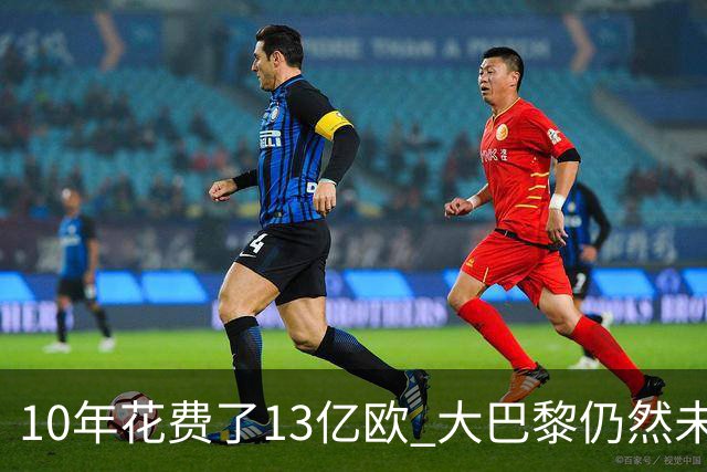10年花费了13亿欧 大巴黎仍然未能换来一个欧冠